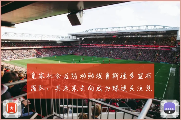 皇家社会后防功勋埃鲁斯通多宣布离队,其未来去向成为球迷关注焦点
