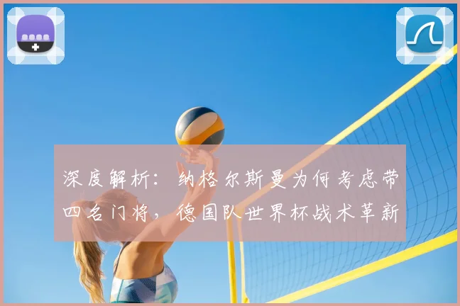 深度解析：纳格尔斯曼为何考虑带四名门将，德国队世界杯战术革新前瞻