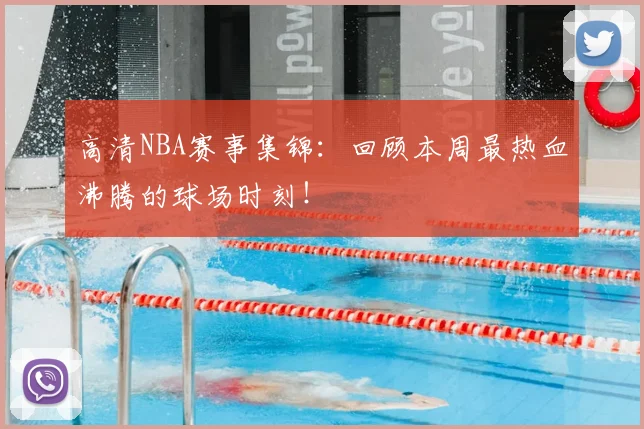高清NBA赛事集锦:回顾本周最热血沸腾的球场时刻!