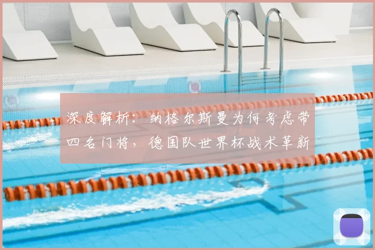深度解析:纳格尔斯曼为何考虑带四名门将,德国队世界杯战术革新前瞻