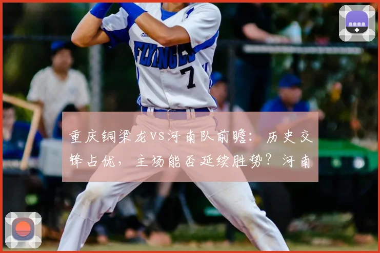 重庆铜梁龙vs河南队前瞻:历史交锋占优,主场能否延续胜势?河南抢分关键点解析