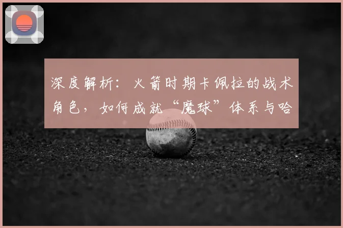 深度解析：火箭时期卡佩拉的战术角色，如何成就“魔球”体系与哈登保罗？