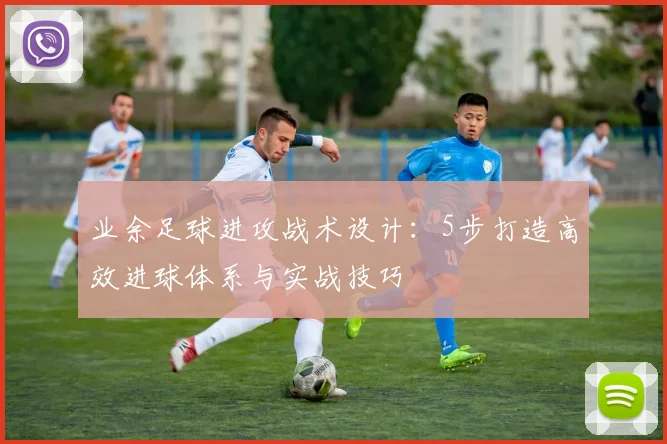 业余足球进攻战术设计：5步打造高效进球体系与实战技巧