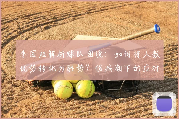 李国旭解析球队困境：如何将人数优势转化为胜势？伤病潮下的应对策略探讨