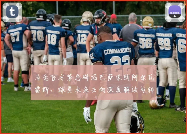 马竞官方紧急辟谣巴萨求购阿尔瓦雷斯,球员未来去向深度解读与转会窗动态分析