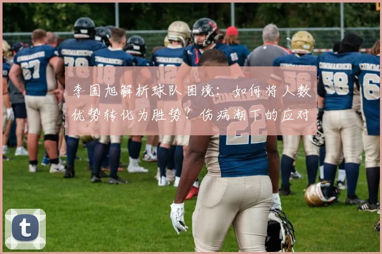 李国旭解析球队困境:如何将人数优势转化为胜势?伤病潮下的应对策略探讨