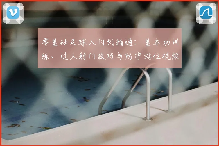 零基础足球入门到精通：基本功训练、过人射门技巧与防守站位视频教学
