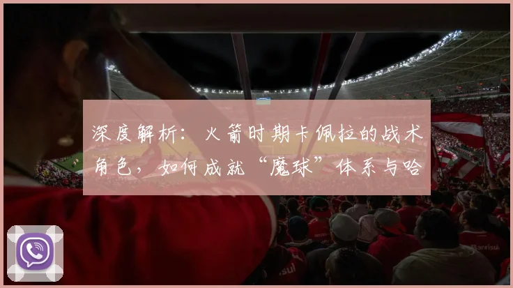 深度解析:火箭时期卡佩拉的战术角色,如何成就“魔球”体系与哈登保罗?